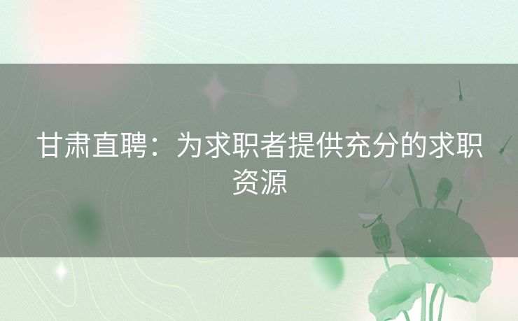 甘肃直聘：为求职者提供充分的求职资源
