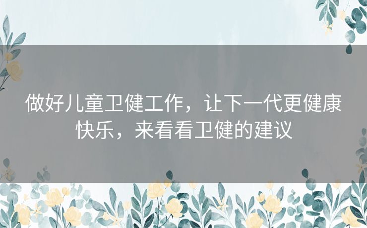 做好儿童卫健工作,让下一代更健康快乐,来看看卫健的建议 做好儿童卫健工作,让下一代更健康快乐,来看看卫健的建议
