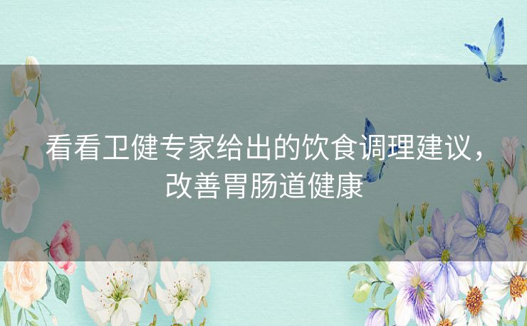 看看卫健专家给出的饮食调理建议,改善胃肠道健康 看看卫健专家给出的饮食调理建议,改善胃肠道健康