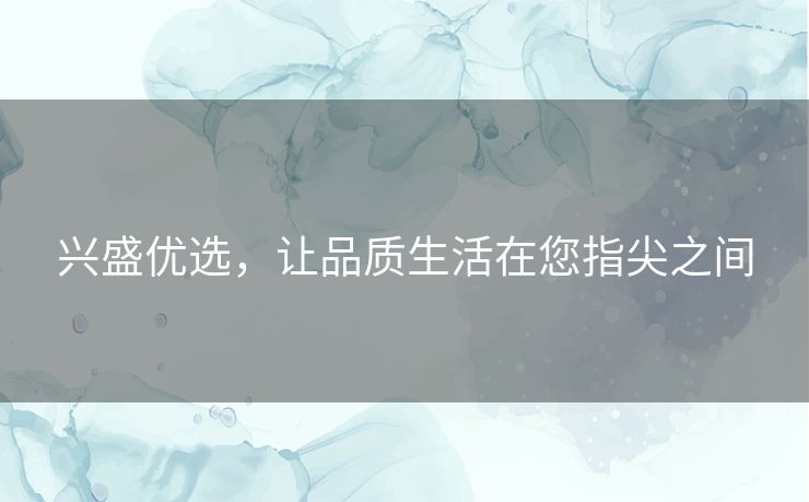 兴盛优选,让品质生活在您指尖之间 兴盛优选,让品质生活在您指尖之间