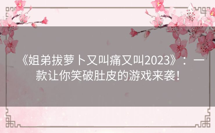 《姐弟拔萝卜又叫痛又叫2023》:一款让你笑破肚皮的游戏来袭! 《姐弟拔萝卜又叫痛又叫2023》:一款让你笑破肚皮的游戏来袭!