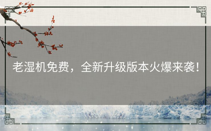 老湿机免费，全新升级版本火爆来袭！
