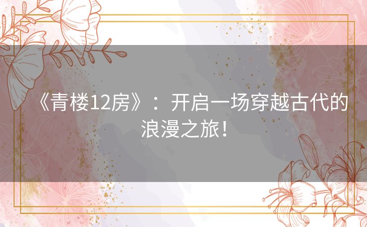 《青楼12房》:开启一场穿越古代的浪漫之旅! 《青楼12房》:开启一场穿越古代的浪漫之旅!