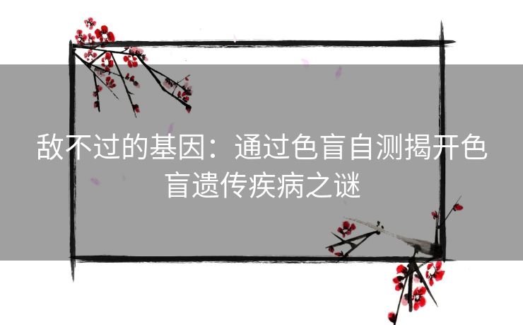 敌不过的基因:通过色盲自测揭开色盲遗传疾病之谜 敌不过的基因:通过色盲自测揭开色盲遗传疾病之谜