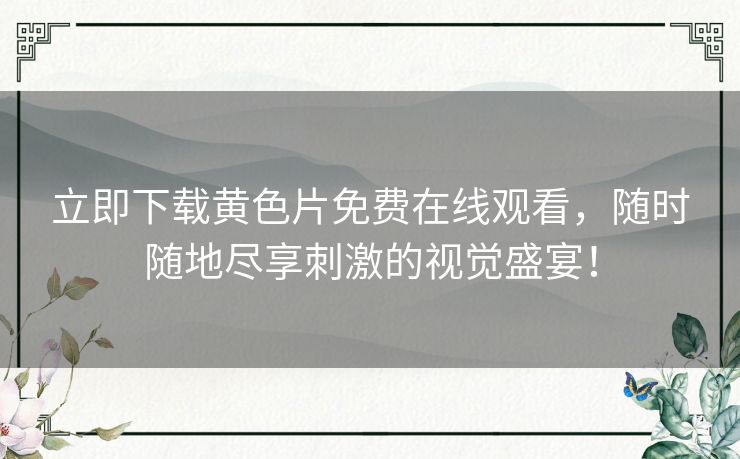 立即下载黄色片免费在线观看,随时随地尽享刺激的视觉盛宴! 立即下载黄色片免费在线观看,随时随地尽享刺激的视觉盛宴!
