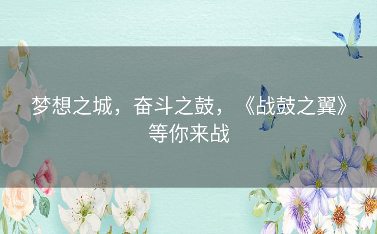 梦想之城,奋斗之鼓,《战鼓之翼》等你来战 梦想之城,奋斗之鼓,《战鼓之翼》等你来战