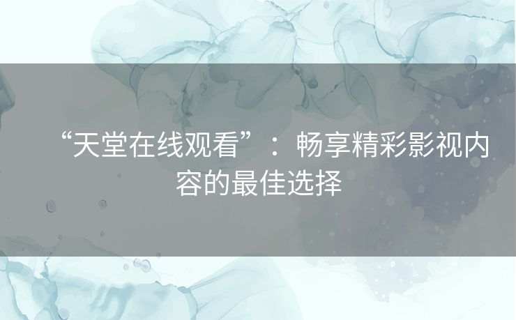 “天堂在线观看”:畅享精彩影视内容的最佳选择 “天堂在线观看”:畅享精彩影视内容的最佳选择