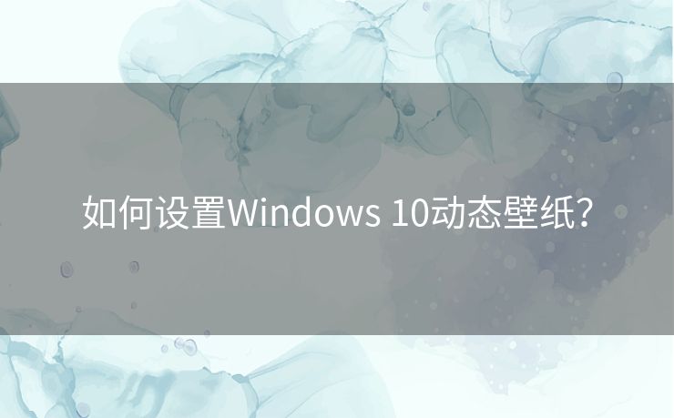 如何设置Windows 10动态壁纸? 如何设置Windows 10动态壁纸?