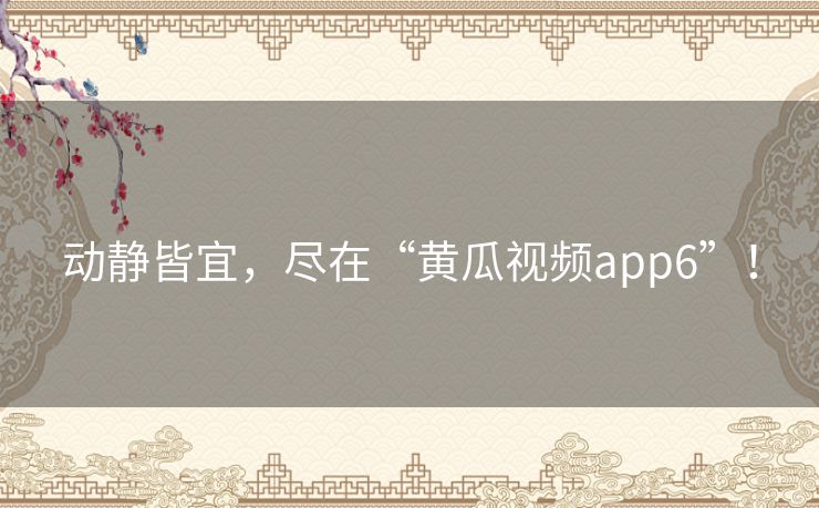 动静皆宜,尽在“黄瓜视频app6”! 动静皆宜,尽在“黄瓜视频app6”!