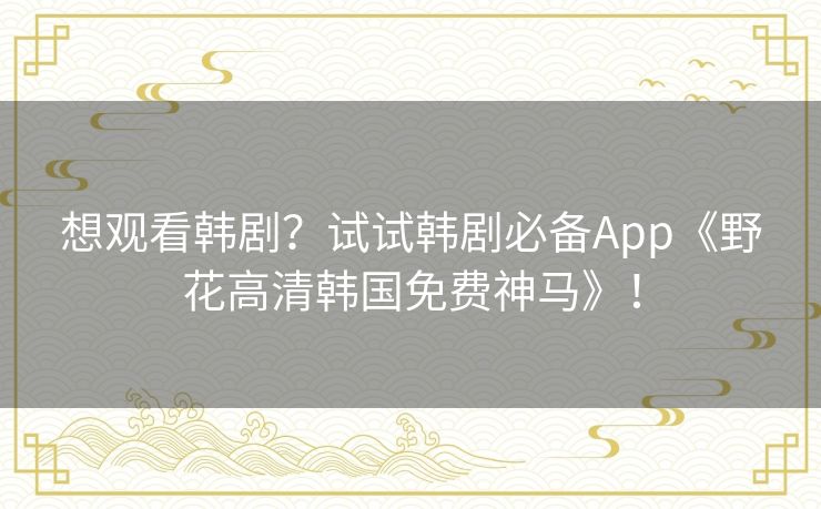 想观看韩剧？试试韩剧必备App《野花高清韩国免费神马》！