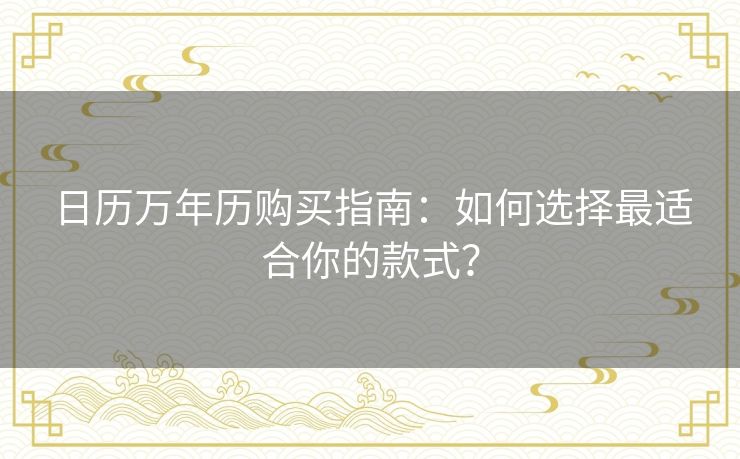日历万年历购买指南:如何选择最适合你的款式? 日历万年历购买指南:如何选择最适合你的款式?