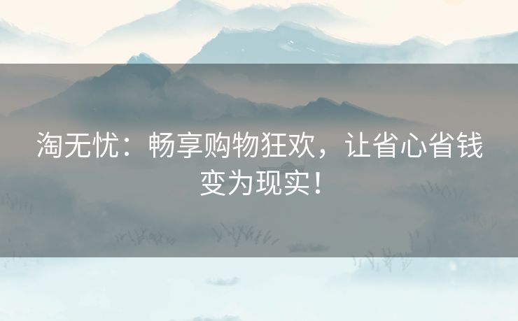 淘无忧:畅享购物狂欢,让省心省钱变为现实! 淘无忧:畅享购物狂欢,让省心省钱变为现实!