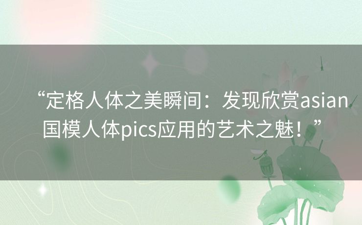 “定格人体之美瞬间：发现欣赏asian国模人体pics应用的艺术之魅！”