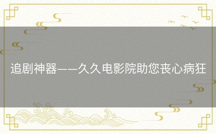 追剧神器——久久电影院助您丧心病狂 追剧神器——久久电影院助您丧心病狂