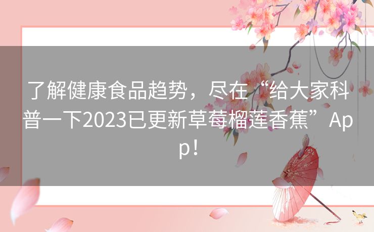 了解健康食品趋势,尽在“给大家科普一下2023已更新草莓榴莲香蕉”App! 了解健康食品趋势,尽在“给大家科普一下2023已更新草莓榴莲香蕉”App!