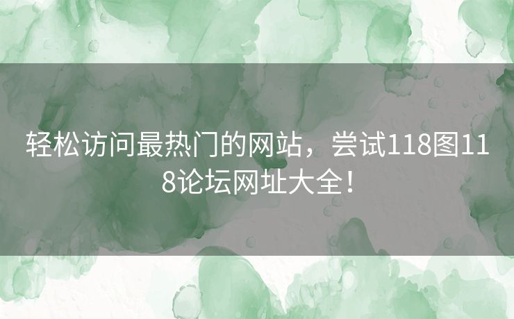 轻松访问最热门的网站,尝试118图118论坛网址大全! 轻松访问最热门的网站,尝试118图118论坛网址大全!