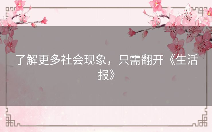 了解更多社会现象,只需翻开《生活报》 了解更多社会现象,只需翻开《生活报》