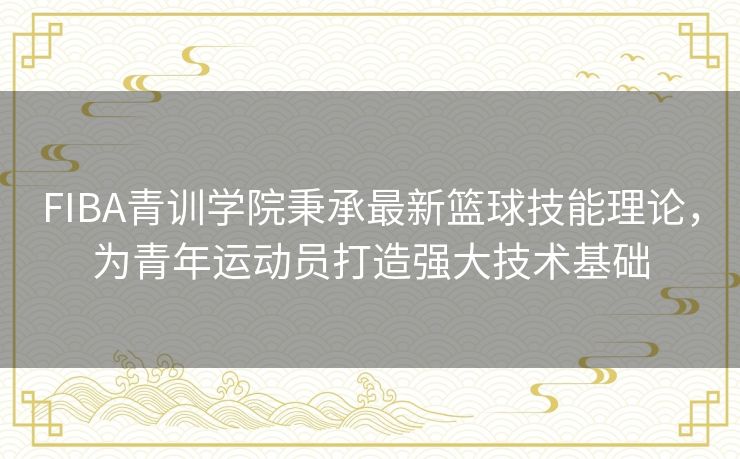 FIBA青训学院秉承最新篮球技能理论,为青年运动员打造强大技术基础 FIBA青训学院秉承最新篮球技能理论,为青年运动员打造强大技术基础