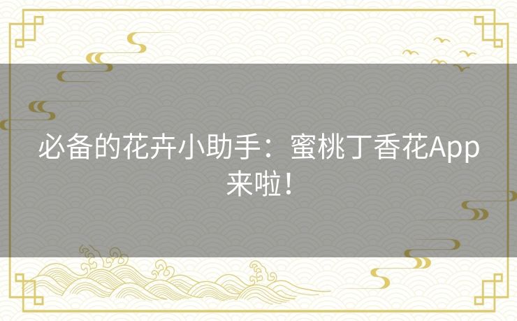 必备的花卉小助手:蜜桃丁香花App来啦! 必备的花卉小助手:蜜桃丁香花App来啦!
