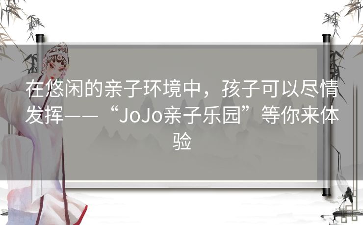在悠闲的亲子环境中,孩子可以尽情发挥——“JoJo亲子乐园”等你来体验 在悠闲的亲子环境中,孩子可以尽情发挥——“JoJo亲子乐园”等你来体验