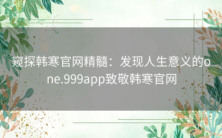 窥探韩寒官网精髓：发现人生意义的one.999app致敬韩寒官网