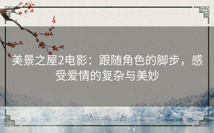 美景之屋2电影:跟随角色的脚步,感受爱情的复杂与美妙 美景之屋2电影:跟随角色的脚步,感受爱情的复杂与美妙