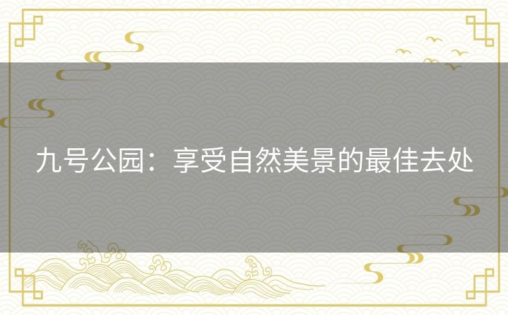 九号公园:享受自然美景的最佳去处 九号公园:享受自然美景的最佳去处