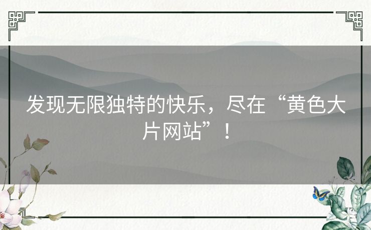 发现无限独特的快乐,尽在“黄色大片网站”! 发现无限独特的快乐,尽在“黄色大片网站”!