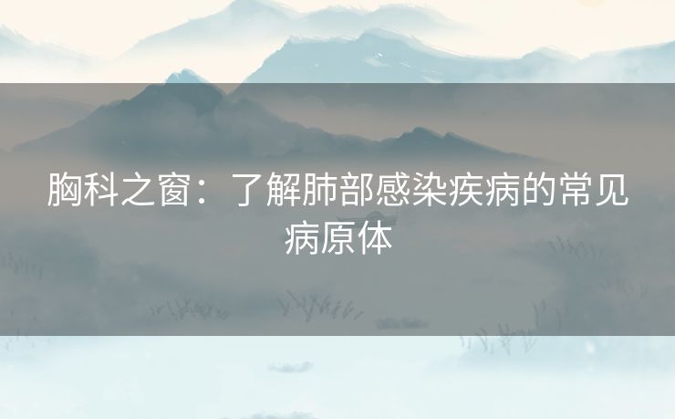 胸科之窗：了解肺部感染疾病的常见病原体