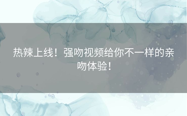 热辣上线!强吻视频给你不一样的亲吻体验! 热辣上线!强吻视频给你不一样的亲吻体验!