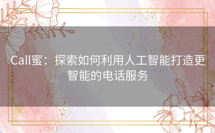 Call蜜:探索如何利用人工智能打造更智能的电话服务 Call蜜:探索如何利用人工智能打造更智能的电话服务