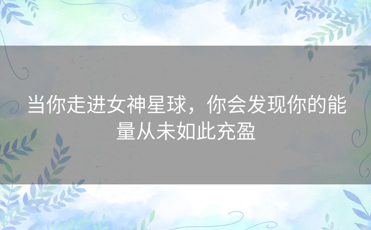当你走进女神星球，你会发现你的能量从未如此充盈