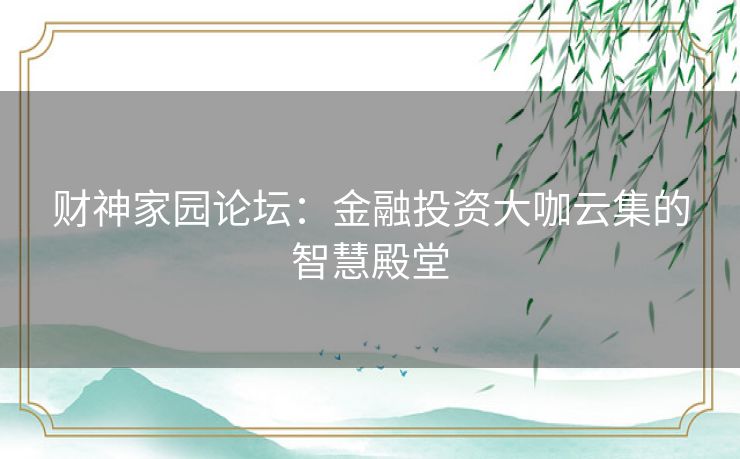 财神家园论坛:金融投资大咖云集的智慧殿堂 财神家园论坛:金融投资大咖云集的智慧殿堂