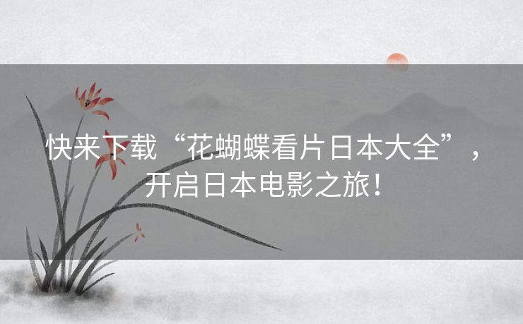 快来下载“花蝴蝶看片日本大全”,开启日本电影之旅! 快来下载“花蝴蝶看片日本大全”,开启日本电影之旅!