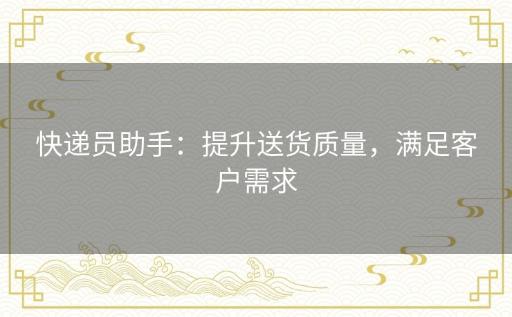 快递员助手:提升送货质量,满足客户需求 快递员助手:提升送货质量,满足客户需求