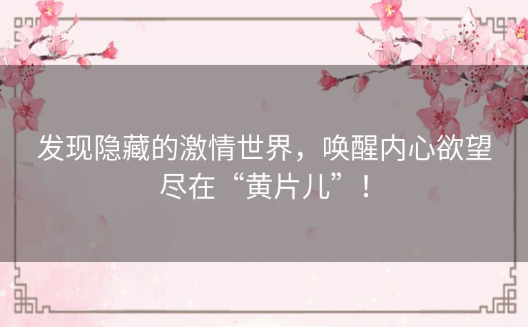 发现隐藏的激情世界,唤醒内心欲望尽在“黄片儿”! 发现隐藏的激情世界,唤醒内心欲望尽在“黄片儿”!