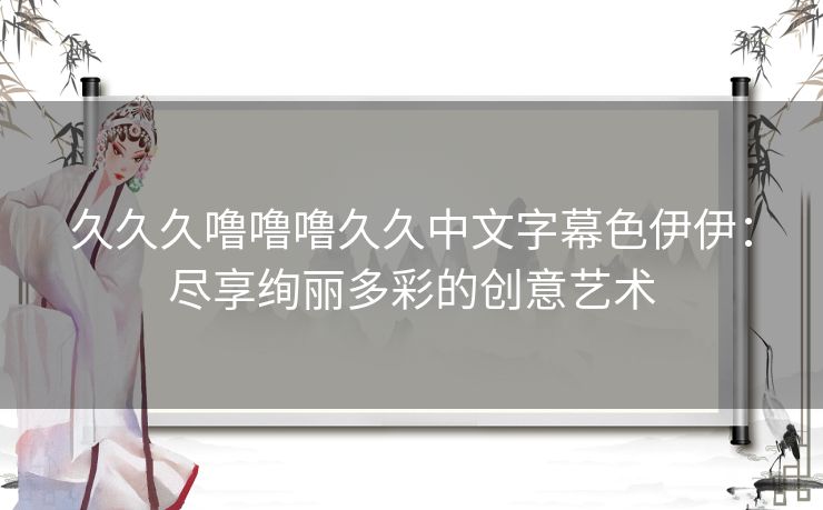 久久久噜噜噜久久中文字幕色伊伊：尽享绚丽多彩的创意艺术