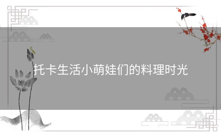 托卡生活小萌娃们的料理时光 托卡生活小萌娃们的料理时光