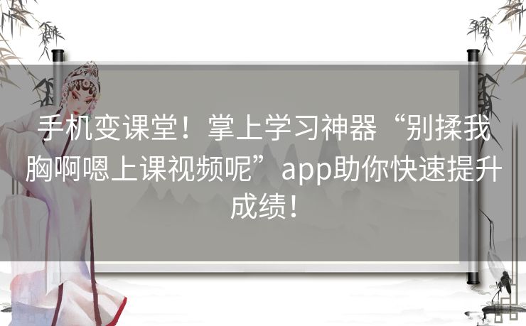 手机变课堂!掌上学习神器“别揉我胸啊嗯上课视频呢”app助你快速提升成绩! 手机变课堂!掌上学习神器“别揉我胸啊嗯上课视频呢”app助你快速提升成绩!