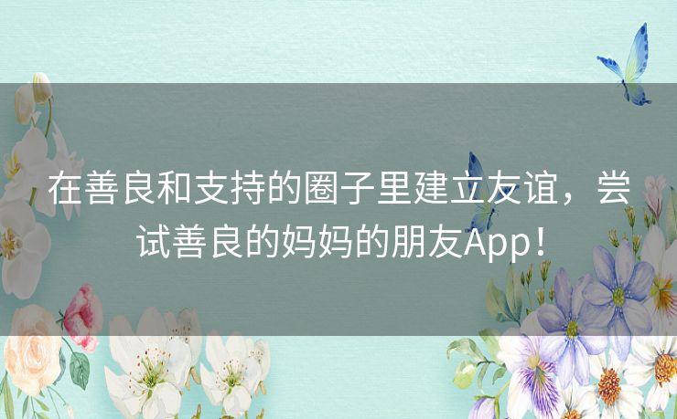 在善良和支持的圈子里建立友谊,尝试善良的妈妈的朋友App! 在善良和支持的圈子里建立友谊,尝试善良的妈妈的朋友App!