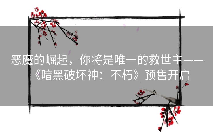 恶魔的崛起,你将是唯一的救世主——《暗黑破坏神:不朽》预售开启 恶魔的崛起,你将是唯一的救世主——《暗黑破坏神:不朽》预售开启