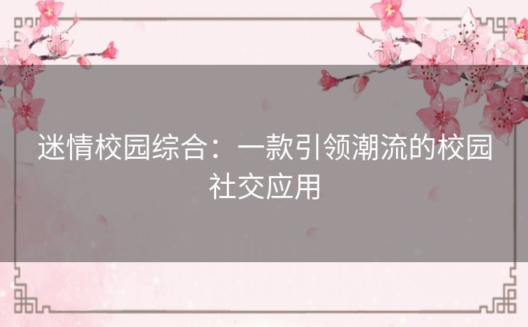 迷情校园综合:一款引领潮流的校园社交应用 迷情校园综合:一款引领潮流的校园社交应用