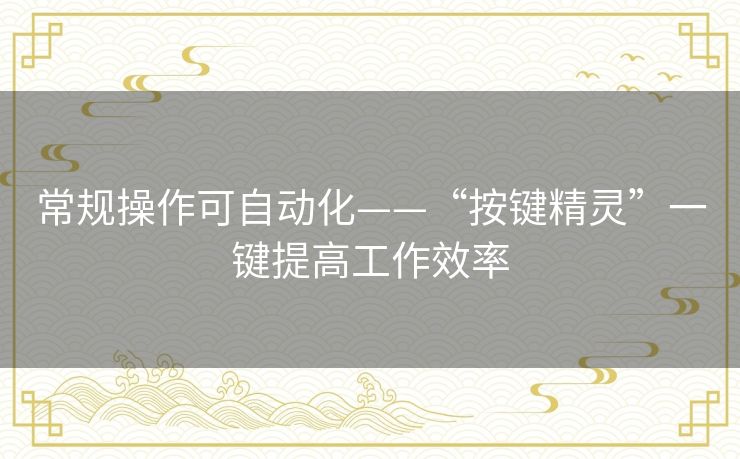常规操作可自动化——“按键精灵”一键提高工作效率 常规操作可自动化——“按键精灵”一键提高工作效率