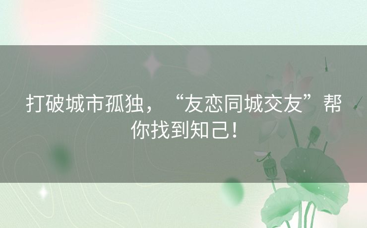 打破城市孤独,“友恋同城交友”帮你找到知己! 打破城市孤独,“友恋同城交友”帮你找到知己!
