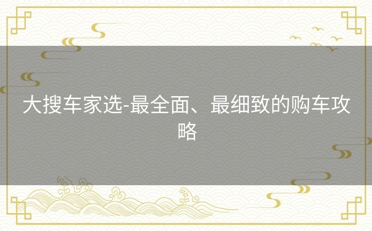 大搜车家选-最全面、最细致的购车攻略 大搜车家选-最全面、最细致的购车攻略