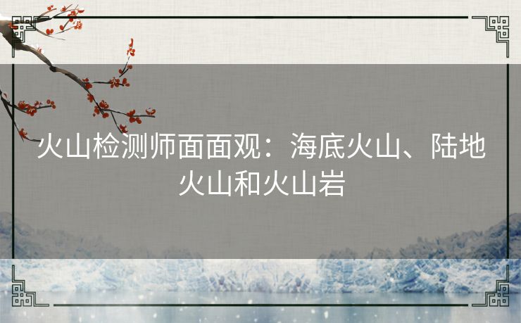 火山检测师面面观:海底火山、陆地火山和火山岩 火山检测师面面观:海底火山、陆地火山和火山岩