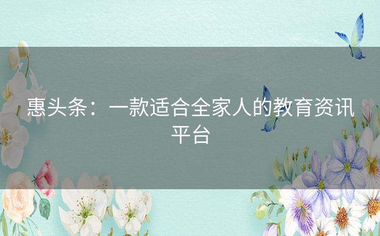 惠头条:一款适合全家人的教育资讯平台 惠头条:一款适合全家人的教育资讯平台