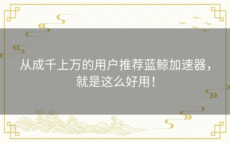 从成千上万的用户推荐蓝鲸加速器,就是这么好用! 从成千上万的用户推荐蓝鲸加速器,就是这么好用!