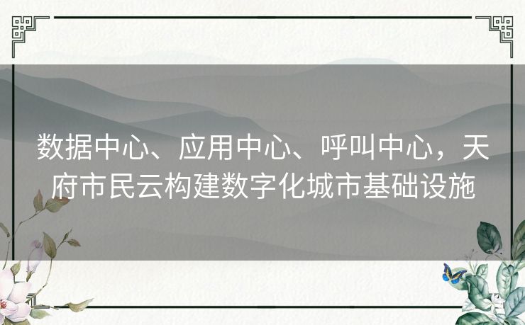 数据中心、应用中心、呼叫中心,天府市民云构建数字化城市基础设施 数据中心、应用中心、呼叫中心,天府市民云构建数字化城市基础设施