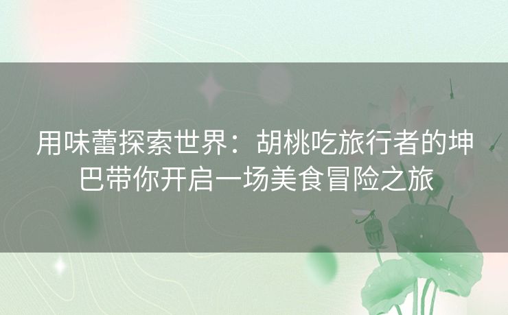 用味蕾探索世界:胡桃吃旅行者的坤巴带你开启一场美食冒险之旅 用味蕾探索世界:胡桃吃旅行者的坤巴带你开启一场美食冒险之旅